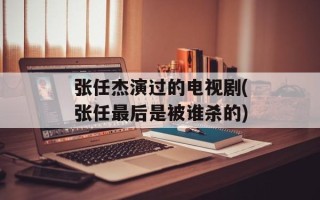 张任杰演过的电视剧(张任最后是被谁杀的)