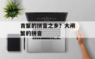 青蟹的拼音之乡？大闸蟹的拼音