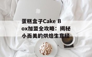 蛋糕盒子Cake Box加盟全攻略：揭秘小而美的烘焙生意经