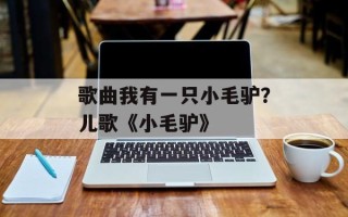 歌曲我有一只小毛驴？儿歌《小毛驴》