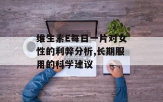 维生素E每日一片对女性的利弊分析,长期服用的科学建议