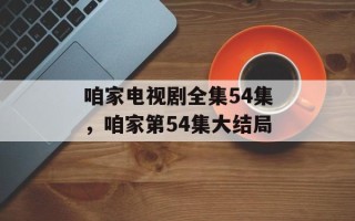 咱家电视剧全集54集，咱家第54集大结局