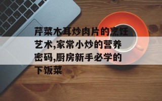 芹菜木耳炒肉片的烹饪艺术,家常小炒的营养密码,厨房新手必学的下饭菜