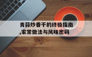 青蒜炒香干的终极指南,家常做法与风味密码