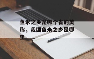 鱼米之乡是哪个省的美称，我国鱼米之乡是哪里