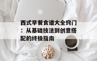 西式早餐食谱大全窍门：从基础技法到创意搭配的终极指南