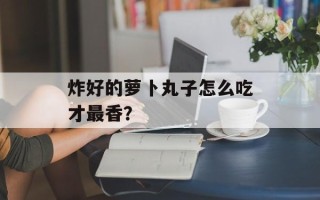 炸好的萝卜丸子怎么吃才最香？