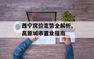 西宁房价走势全解析,高原城市置业指南