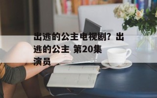 出逃的公主电视剧？出逃的公主 第20集 演员