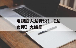 电视剧人龙传说？《龙女传》大结局