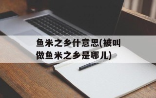 鱼米之乡什意思(被叫做鱼米之乡是哪儿)