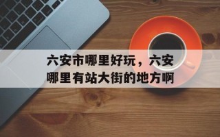 六安市哪里好玩，六安哪里有站大街的地方啊