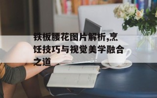 铁板腰花图片解析,烹饪技巧与视觉美学融合之道