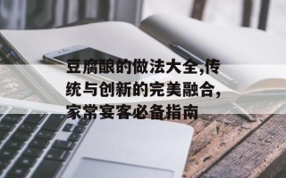 豆腐酿的做法大全,传统与创新的完美融合,家常宴客必备指南