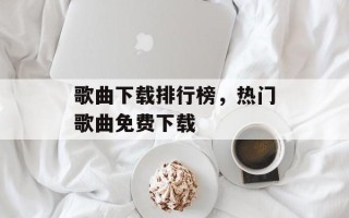 歌曲下载排行榜，热门歌曲免费下载