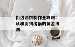 街边油饼制作全攻略：从和面到出锅的黄金法则