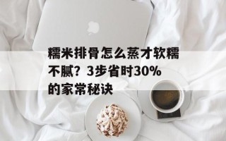 糯米排骨怎么蒸才软糯不腻？3步省时30%的家常秘诀