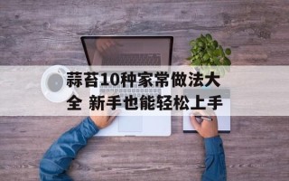 蒜苔10种家常做法大全 新手也能轻松上手