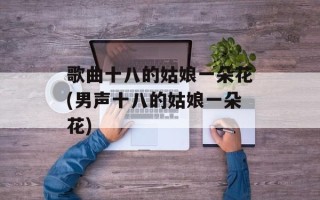 歌曲十八的姑娘一朵花(男声十八的姑娘一朵花)