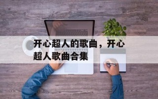 开心超人的歌曲，开心超人歌曲合集