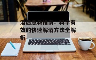 酒后急救指南：科学有效的快速解酒方法全解析