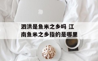 泗洪是鱼米之乡吗 江南鱼米之乡指的是哪里