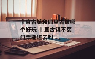 甪直古镇和同里古镇哪个好玩 甪直古镇不买门票能进去吗