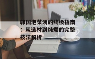 韩国泡菜汤的终极指南：从选材到炖煮的完整技法解析