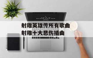 射雕英雄传所有歌曲 射雕十大悲伤插曲