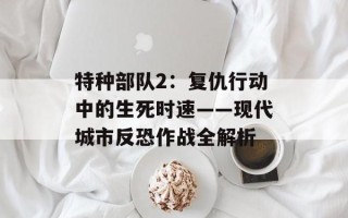 特种部队2：复仇行动中的生死时速——现代城市反恐作战全解析