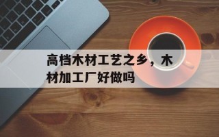 高档木材工艺之乡，木材加工厂好做吗