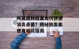 阿莫西林胶囊如何快速消炎杀菌？揭秘抗生素使用避坑指南