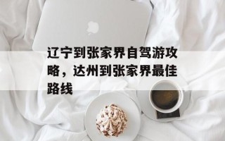 辽宁到张家界自驾游攻略，达州到张家界最佳路线