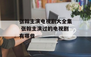 张翰主演电视剧大全集 张翰主演过的电视剧有哪些