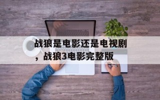 战狼是电影还是电视剧，战狼3电影完整版