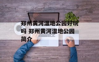 郑州黄河湿地公园好玩吗 郑州黄河湿地公园简介