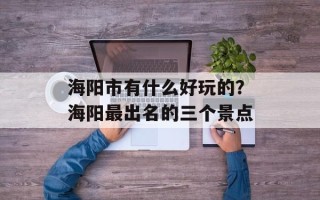 海阳市有什么好玩的？海阳最出名的三个景点