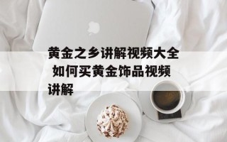 黄金之乡讲解视频大全 如何买黄金饰品视频讲解