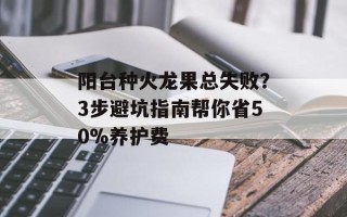 阳台种火龙果总失败？3步避坑指南帮你省50%养护费