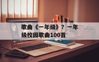 歌曲《一年级》？一年级校园歌曲100首