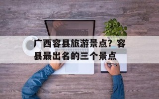广西容县旅游景点？容县最出名的三个景点