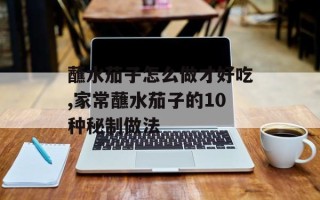 蘸水茄子怎么做才好吃,家常蘸水茄子的10种秘制做法
