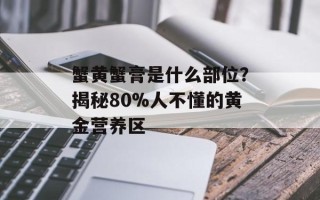 蟹黄蟹膏是什么部位？揭秘80%人不懂的黄金营养区