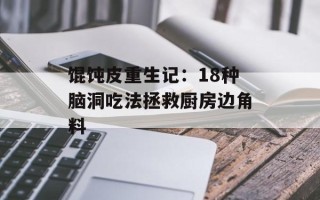 馄饨皮重生记：18种脑洞吃法拯救厨房边角料
