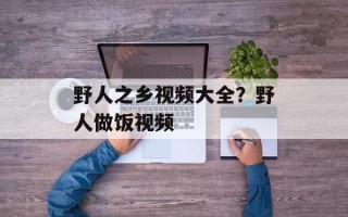野人之乡视频大全？野人做饭视频