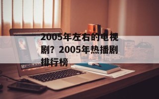 2005年左右的电视剧？2005年热播剧排行榜