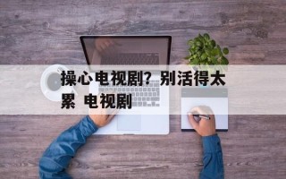 操心电视剧？别活得太累 电视剧