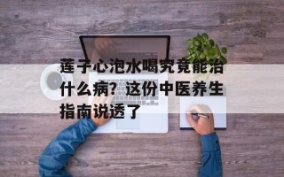 莲子心泡水喝究竟能治什么病？这份中医养生指南说透了