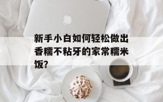 新手小白如何轻松做出香糯不粘牙的家常糯米饭？