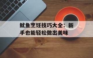鱿鱼烹饪技巧大全：新手也能轻松做出美味
